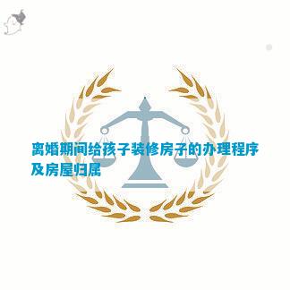 博鱼boyu官网仳离时期给孩子装修屋子的打点法式及衡宇归属(图1)
